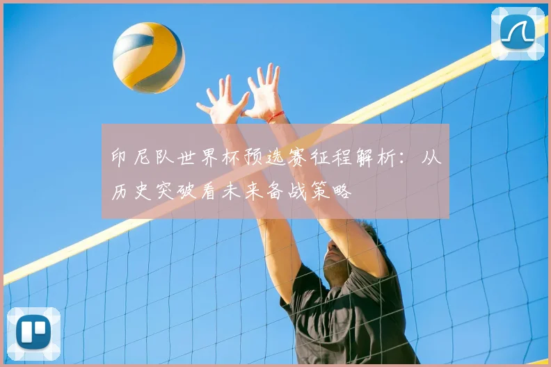 印尼队世界杯预选赛征程解析:从历史突破看未来备战策略