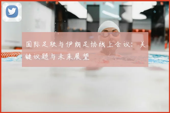 国际足联与伊朗足协线上会议:关键议题与未来展望