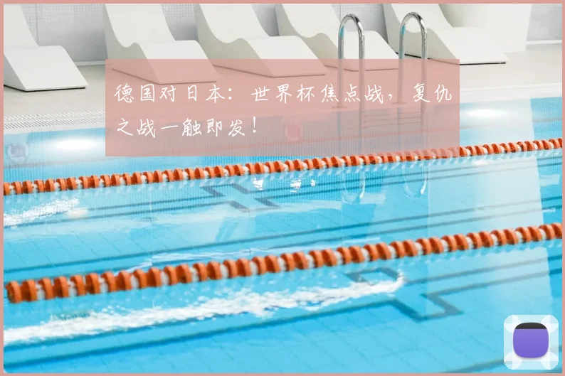 德国对日本:世界杯焦点战,复仇之战一触即发!