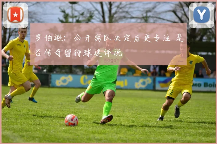 罗伯逊：公开离队决定后更专注 是否传奇留待球迷评说