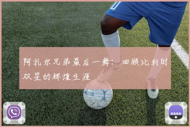 阿扎尔兄弟最后一舞:回顾比利时双星的辉煌生涯
