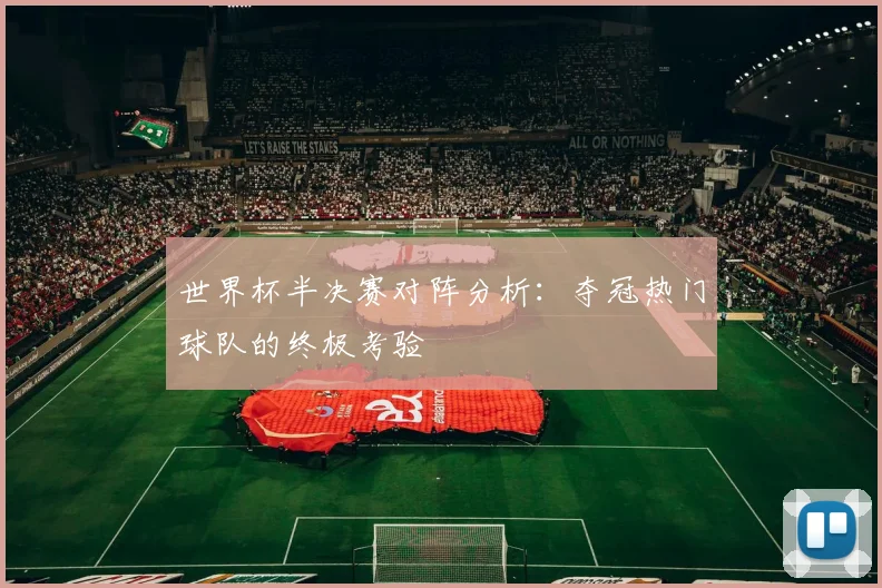 世界杯半决赛对阵分析：夺冠热门球队的终极考验