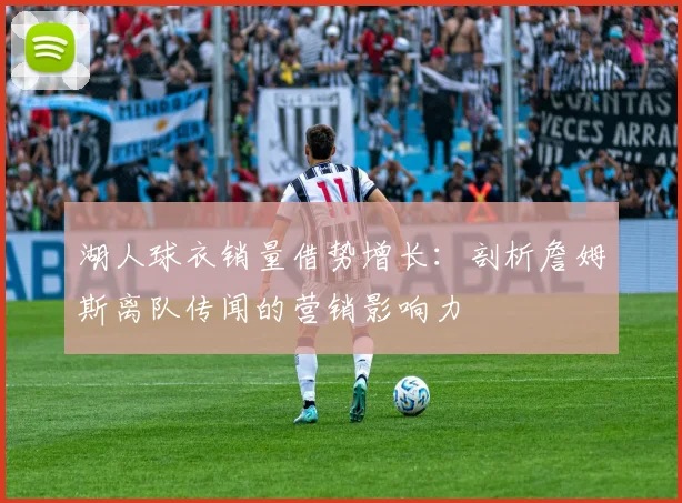 湖人球衣销量借势增长:剖析詹姆斯离队传闻的营销影响力