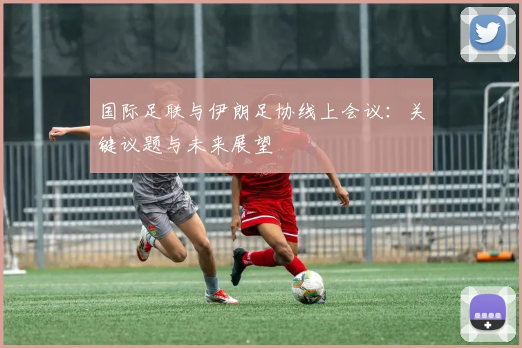 国际足联与伊朗足协线上会议:关键议题与未来展望
