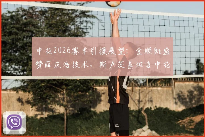 申花2026赛季引援展望:金顺凯盛赞薛庆浩技术,斯卢茨基坦言申花具备争冠可能性