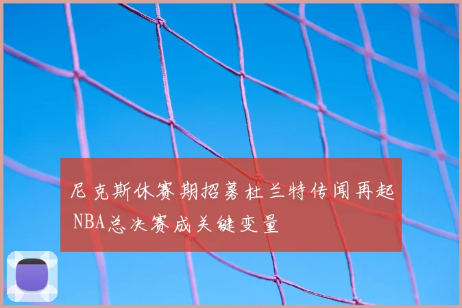 尼克斯休赛期招募杜兰特传闻再起 NBA总决赛成关键变量