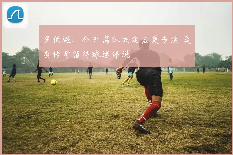罗伯逊:公开离队决定后更专注 是否传奇留待球迷评说
