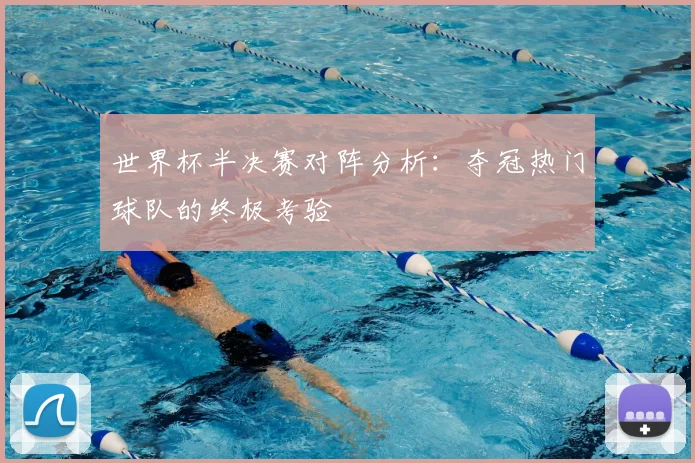 世界杯半决赛对阵分析：夺冠热门球队的终极考验