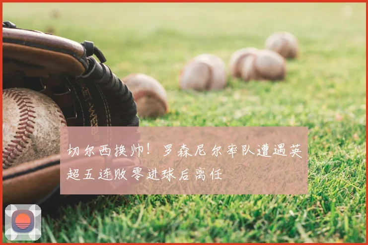 切尔西换帅！罗森尼尔率队遭遇英超五连败零进球后离任