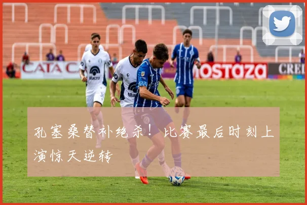 孔塞桑替补绝杀!比赛最后时刻上演惊天逆转