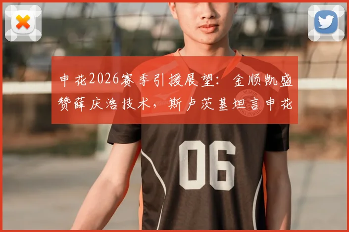 申花2026赛季引援展望：金顺凯盛赞薛庆浩技术，斯卢茨基坦言申花具备争冠可能性