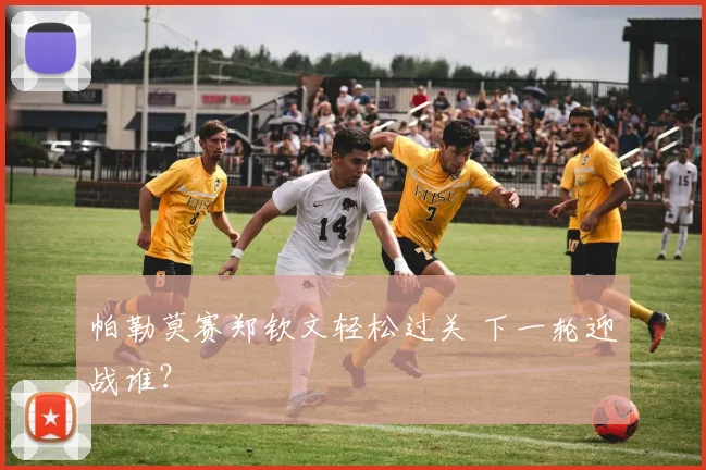 帕勒莫赛郑钦文轻松过关 下一轮迎战谁？