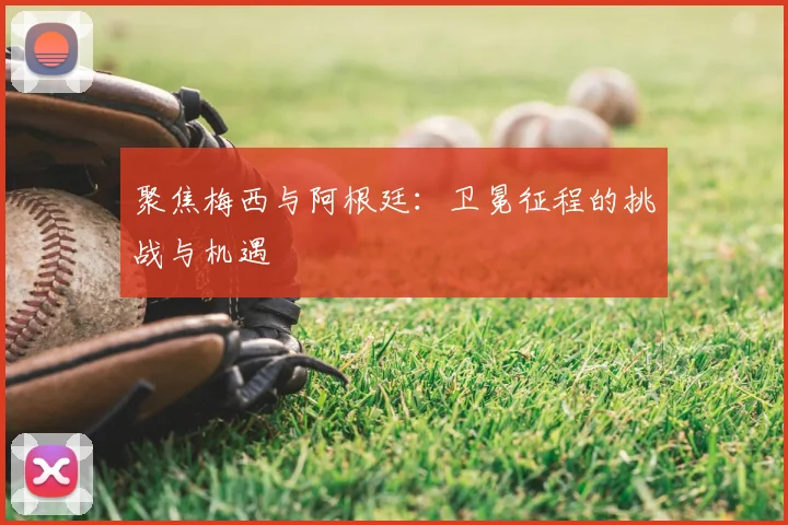 聚焦梅西与阿根廷：卫冕征程的挑战与机遇