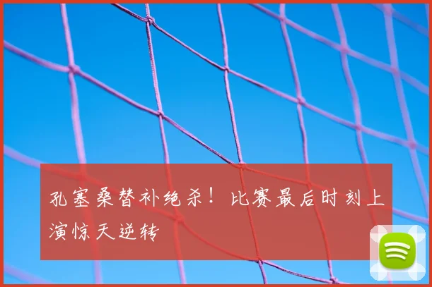 孔塞桑替补绝杀!比赛最后时刻上演惊天逆转