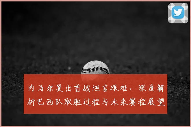 内马尔复出首战坦言艰难，深度解析巴西队取胜过程与未来赛程展望