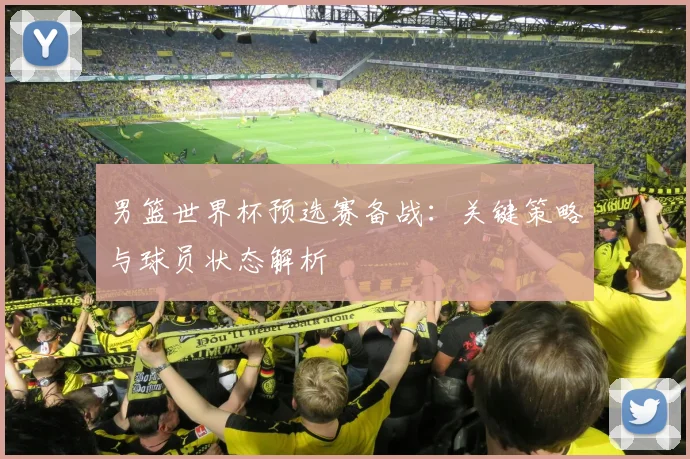 男篮世界杯预选赛备战:关键策略与球员状态解析