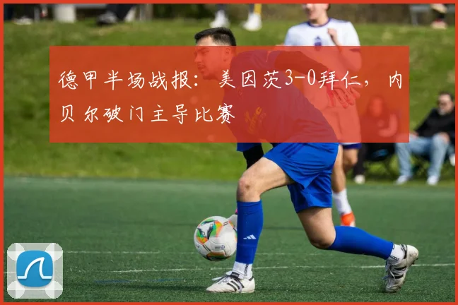 德甲半场战报:美因茨3-0拜仁,内贝尔破门主导比赛