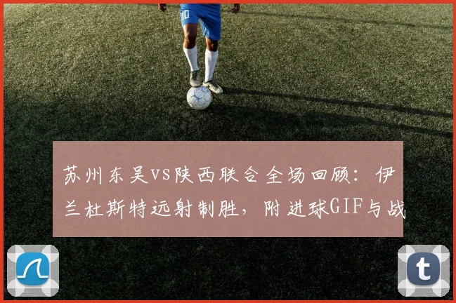 苏州东吴vs陕西联合全场回顾：伊兰杜斯特远射制胜，附进球GIF与战报分析
