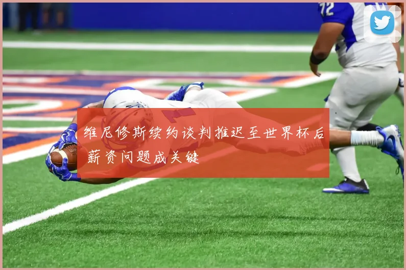 维尼修斯续约谈判推迟至世界杯后 薪资问题成关键