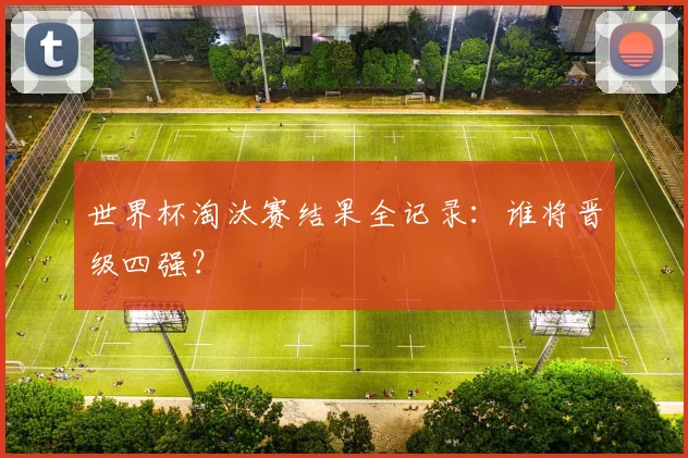 世界杯淘汰赛结果全记录：谁将晋级四强？