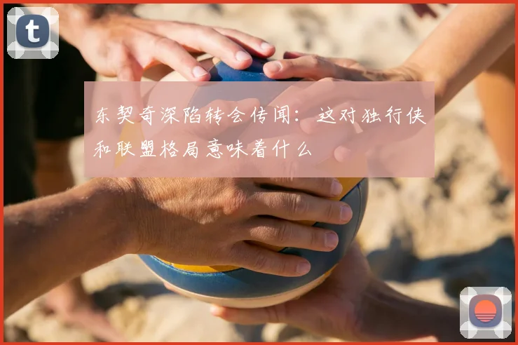 东契奇深陷转会传闻:这对独行侠和联盟格局意味着什么